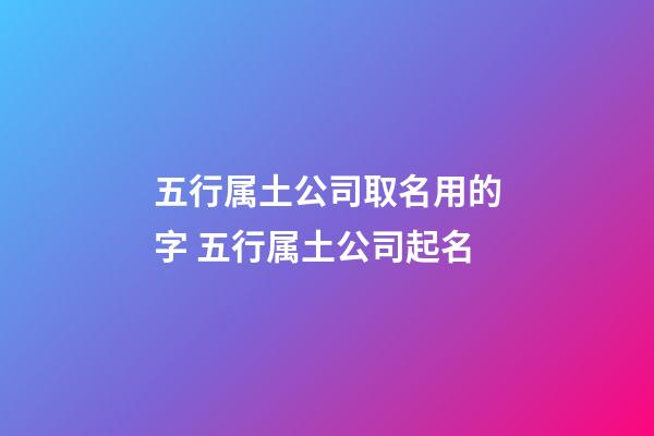 五行属土公司取名用的字 五行属土公司起名